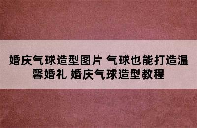 婚庆气球造型图片 气球也能打造温馨婚礼 婚庆气球造型教程